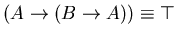 $(A \rightarrow (B \rightarrow A)) \equiv \top$