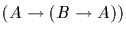 $(A \rightarrow (B \rightarrow A))$