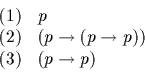 \begin{displaymath}
\begin{array}{lll}
(1) & p & \\
(2) & (p \rightarrow (p \rightarrow p)) & \\
(3) & (p \rightarrow p)
\end{array}\end{displaymath}