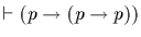 $\vdash (p \rightarrow (p \rightarrow p))$